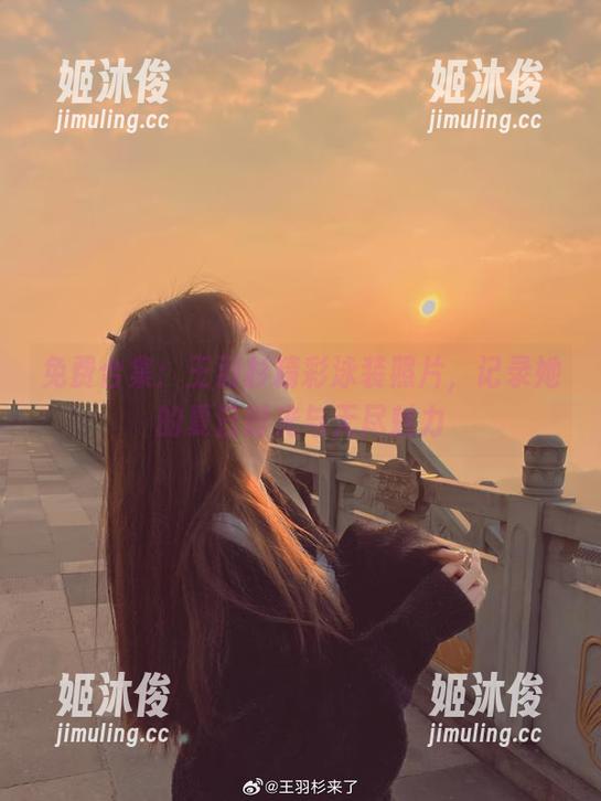 王羽杉 免费合集:王羽杉精彩泳装照片,记录她的夏日时光与无尽魅力