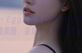 秀人网 – Egg尤妮丝的妹妹写真作品，缔造精美美图，呈现个人风格的独特魅力