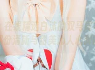 秀人网 – 在线精选白沫的双马尾写真合集，感受那份清新与甜美沁人心脾的气息！