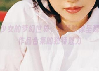 元气少女的梦幻世界，织梦映像呈现写真作品合集的独特魅力